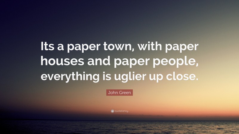 John Green Quote: “Its a paper town, with paper houses and paper people, everything is uglier up close.”