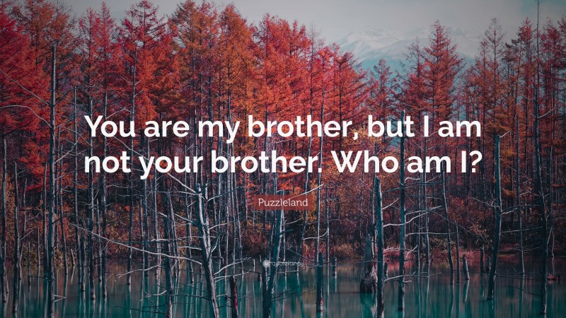 Puzzleland Quote: “You are my brother, but I am not your brother. Who am I?”