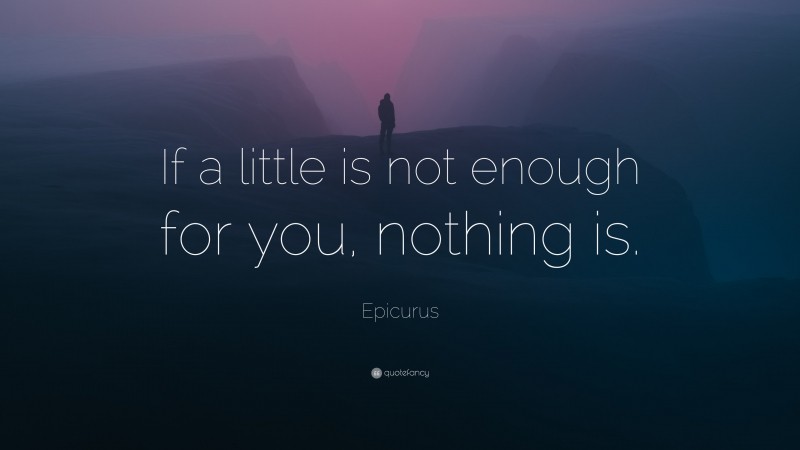 Epicurus Quote: “If a little is not enough for you, nothing is.”