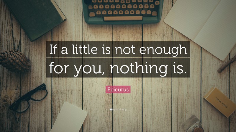 Epicurus Quote: “If a little is not enough for you, nothing is.”