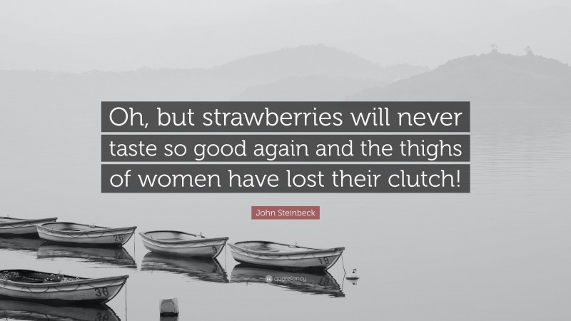 John Steinbeck Quote: “Oh, but strawberries will never taste so good again and the thighs of women have lost their clutch!”
