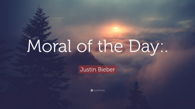 Justin Bieber Quote: “Moral of the Day:.”