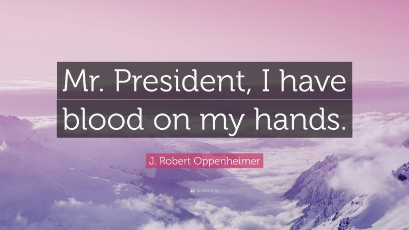 J. Robert Oppenheimer Quote: “Mr. President, I have blood on my hands.”