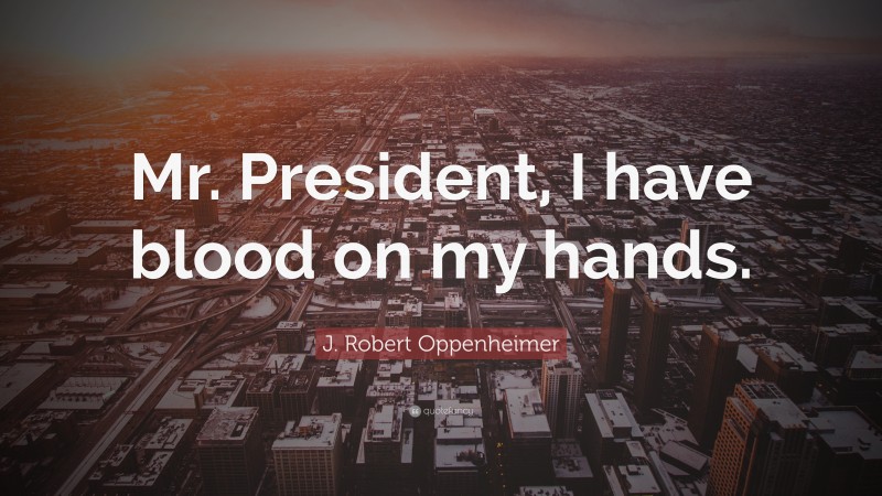 J. Robert Oppenheimer Quote: “Mr. President, I have blood on my hands.”