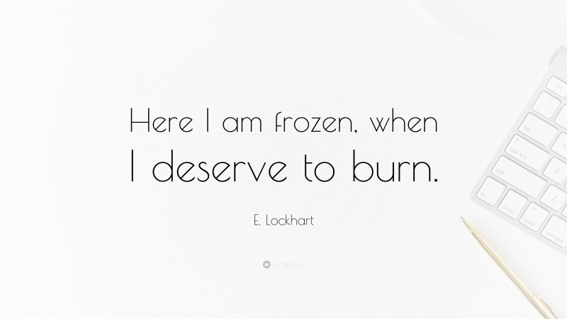 E. Lockhart Quote: “Here I am frozen, when I deserve to burn.”