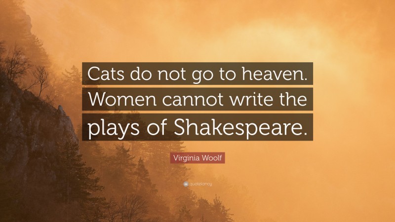 Virginia Woolf Quote: “Cats do not go to heaven. Women cannot write the plays of Shakespeare.”