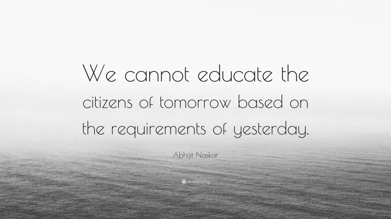 Abhijit Naskar Quote: “We cannot educate the citizens of tomorrow based on the requirements of yesterday.”