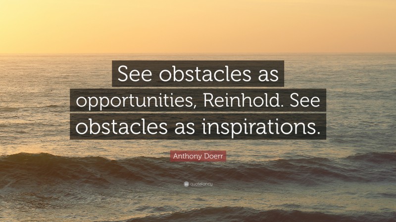 Anthony Doerr Quote: “See obstacles as opportunities, Reinhold. See obstacles as inspirations.”