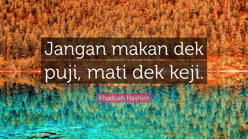 Khadijah Hashim Quote: “Jangan makan dek puji, mati dek keji.”