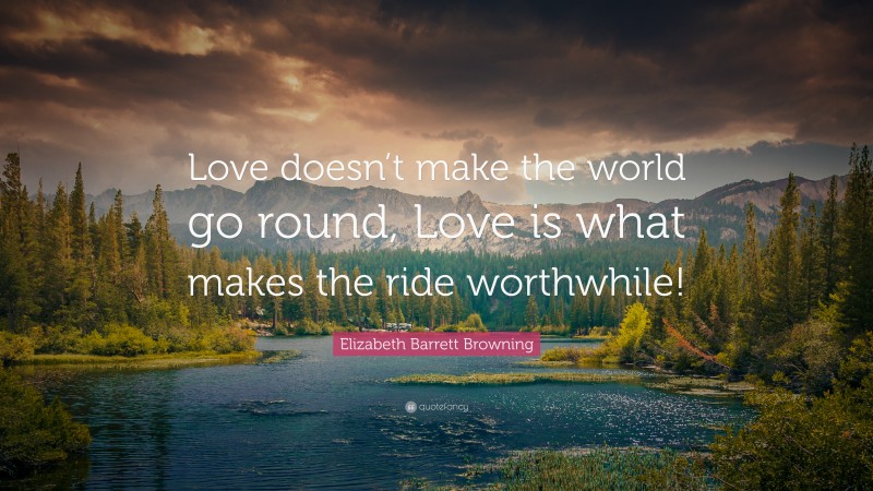 Elizabeth Barrett Browning Quote: “Love doesn’t make the world go round, Love is what makes the ride worthwhile!”