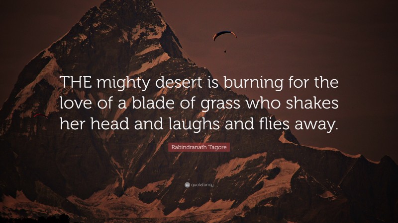 Rabindranath Tagore Quote: “THE mighty desert is burning for the love of a blade of grass who shakes her head and laughs and flies away.”
