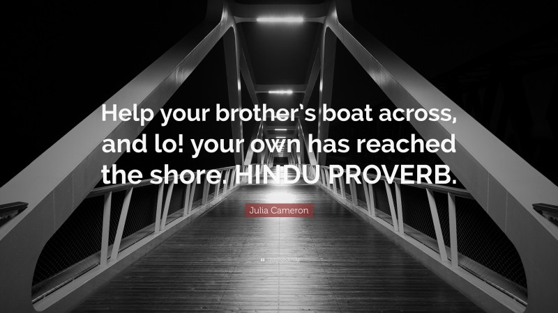 Julia Cameron Quote: “Help your brother’s boat across, and lo! your own has reached the shore. HINDU PROVERB.”