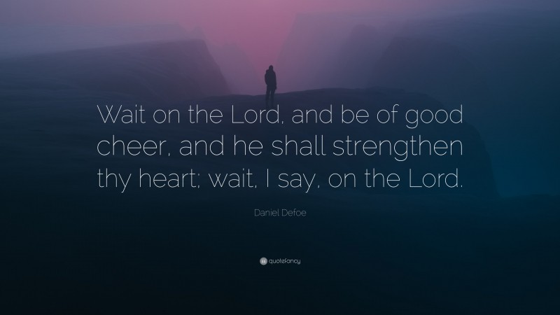 Daniel Defoe Quote: “Wait on the Lord, and be of good cheer, and he shall strengthen thy heart; wait, I say, on the Lord.”