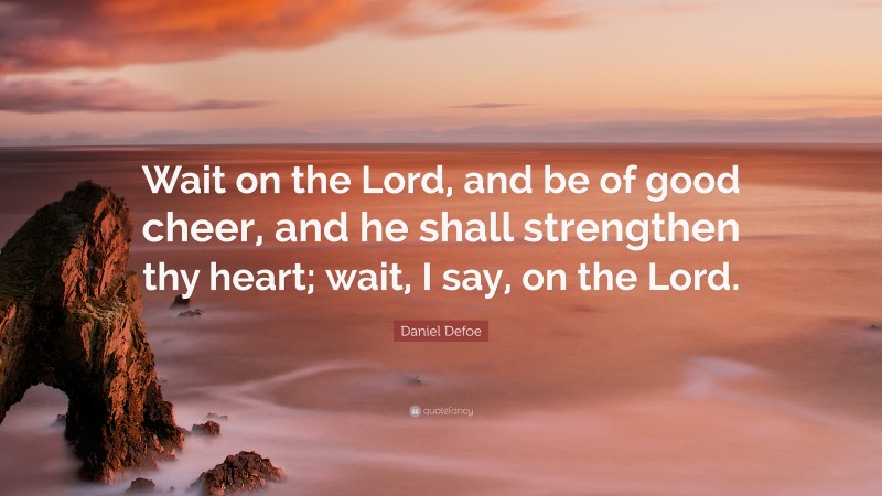 Daniel Defoe Quote: “Wait on the Lord, and be of good cheer, and he shall strengthen thy heart; wait, I say, on the Lord.”