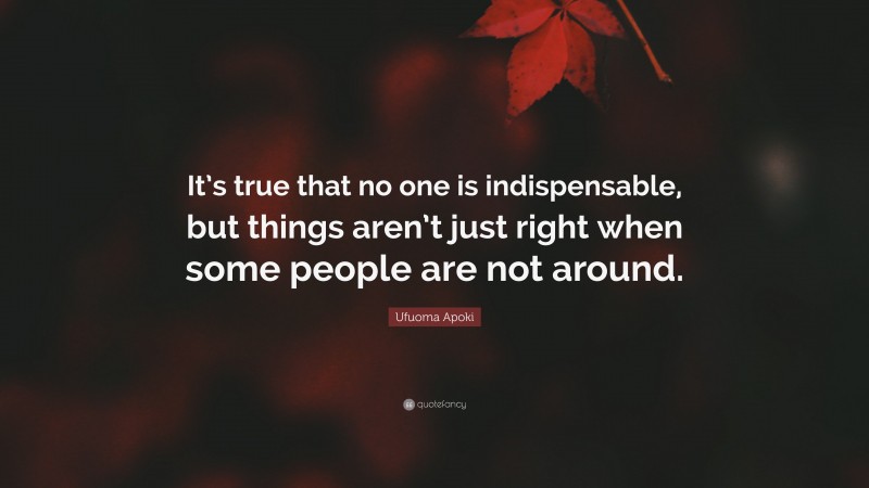 Ufuoma Apoki Quote: “It’s true that no one is indispensable, but things aren’t just right when some people are not around.”