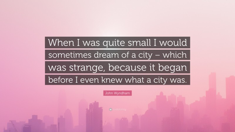John Wyndham Quote: “When I was quite small I would sometimes dream of a city – which was strange, because it began before I even knew what a city was.”