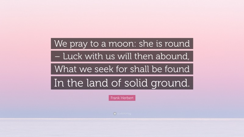Frank Herbert Quote: “We pray to a moon: she is round – Luck with us will then abound, What we seek for shall be found In the land of solid ground.”