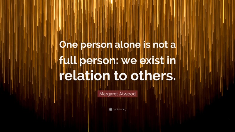 Margaret Atwood Quote: “One person alone is not a full person: we exist in relation to others.”