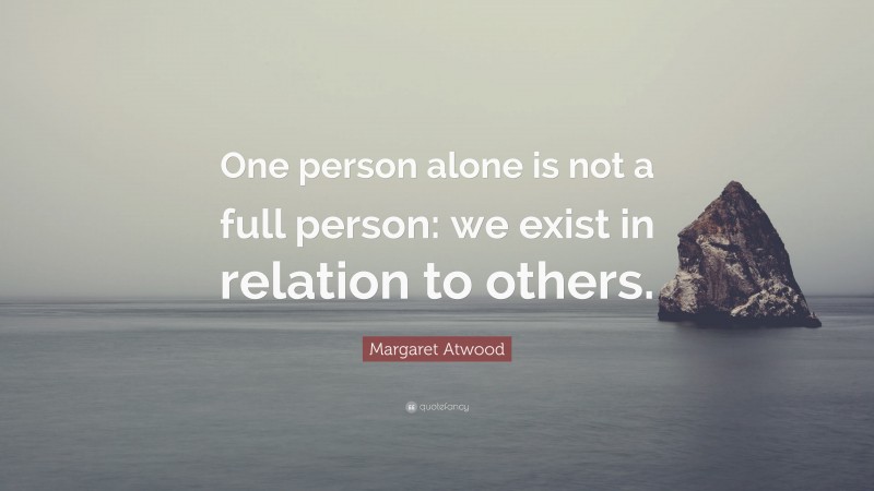 Margaret Atwood Quote: “One person alone is not a full person: we exist in relation to others.”