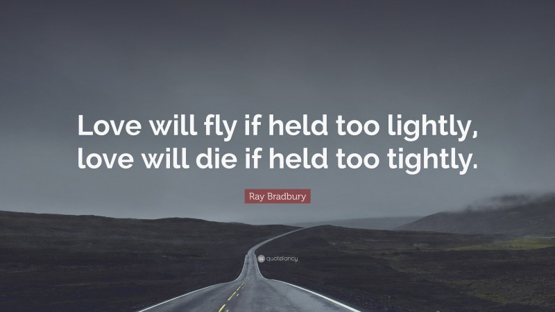 Ray Bradbury Quote: “Love will fly if held too lightly, love will die if held too tightly.”