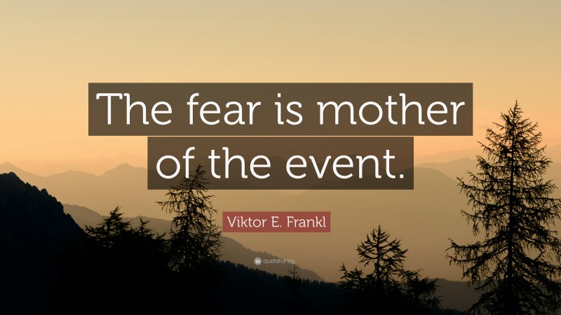 Viktor E. Frankl Quote: “The fear is mother of the event.”