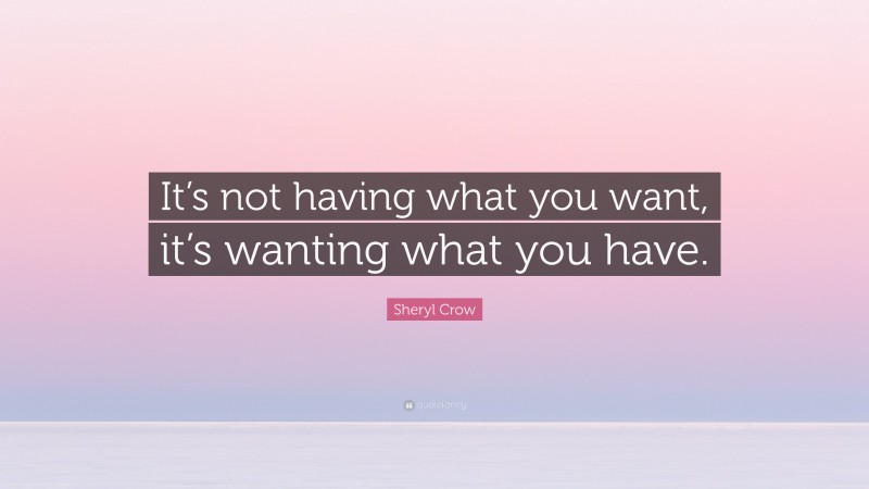 Sheryl Crow Quote: “It’s not having what you want, it’s wanting what you have.”