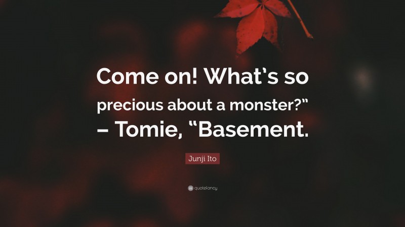 Junji Ito Quote: “Come on! What’s so precious about a monster?” – Tomie, “Basement.”