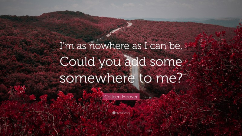 Colleen Hoover Quote: “I’m as nowhere as I can be, Could you add some somewhere to me?”