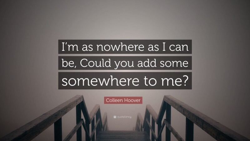 Colleen Hoover Quote: “I’m as nowhere as I can be, Could you add some somewhere to me?”