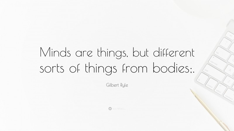Gilbert Ryle Quote: “Minds are things, but different sorts of things from bodies;.”