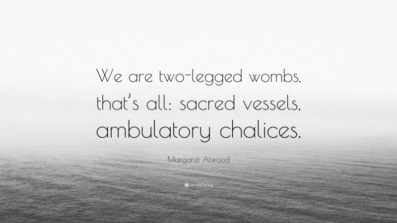 Margaret Atwood Quote: “We are two-legged wombs, that’s all: sacred vessels, ambulatory chalices.”