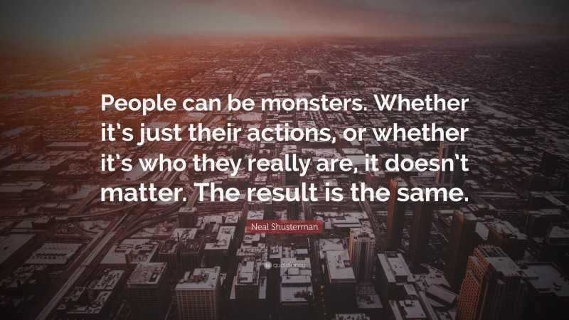 Neal Shusterman Quote: “People can be monsters. Whether it’s just their actions, or whether it’s who they really are, it doesn’t matter. The result is the same.”