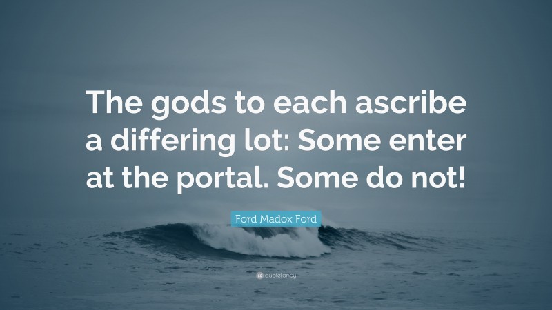 Ford Madox Ford Quote: “The gods to each ascribe a differing lot: Some enter at the portal. Some do not!”