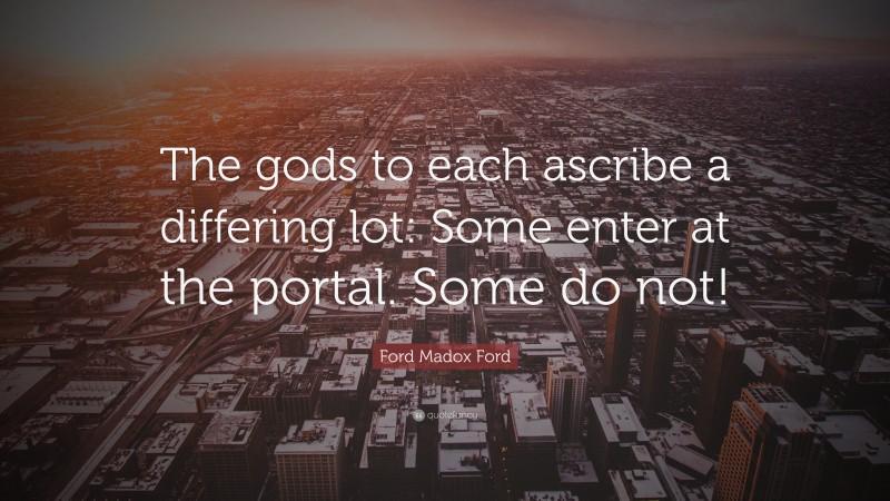 Ford Madox Ford Quote: “The gods to each ascribe a differing lot: Some enter at the portal. Some do not!”