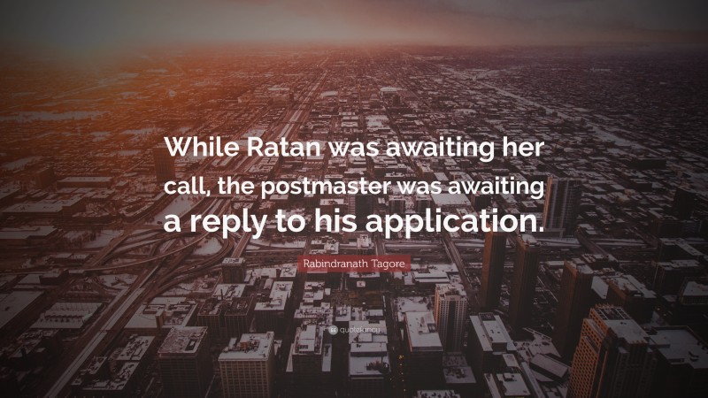 Rabindranath Tagore Quote: “While Ratan was awaiting her call, the postmaster was awaiting a reply to his application.”