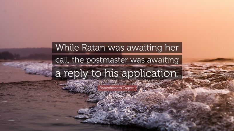 Rabindranath Tagore Quote: “While Ratan was awaiting her call, the postmaster was awaiting a reply to his application.”