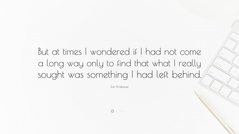 Jon Krakauer Quote: “But at times I wondered if I had not come a long way only to find that what I really sought was something I had left behind.”