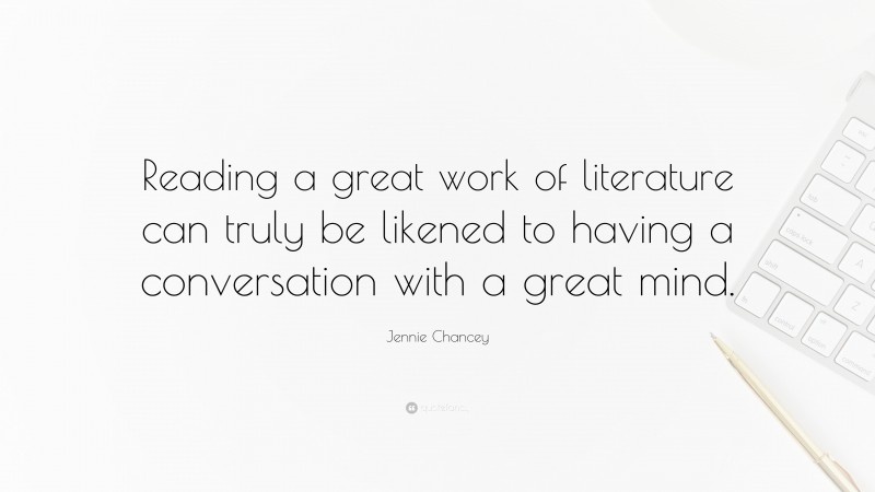 Jennie Chancey Quote: “Reading a great work of literature can truly be likened to having a conversation with a great mind.”