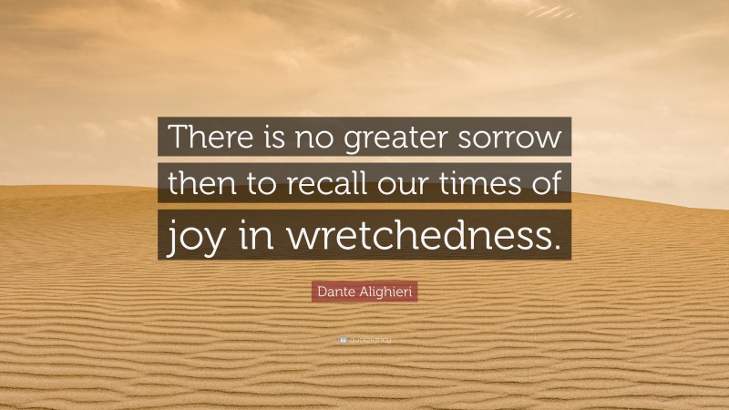 Dante Alighieri Quote: “There is no greater sorrow then to recall our times of joy in wretchedness.”