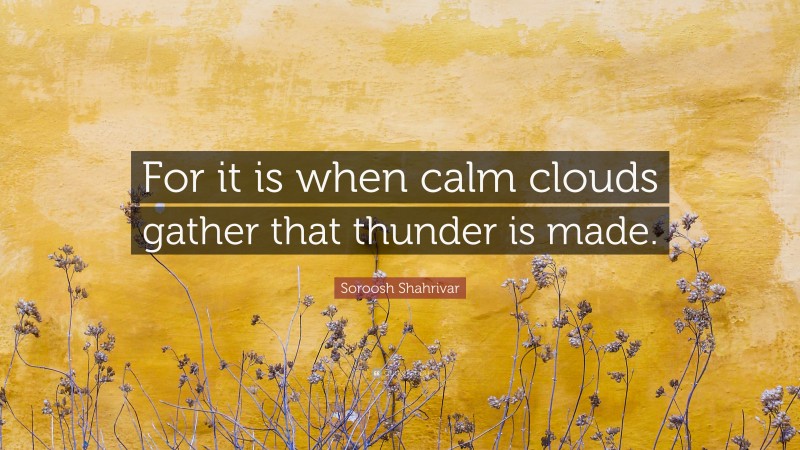 Soroosh Shahrivar Quote: “For it is when calm clouds gather that thunder is made.”
