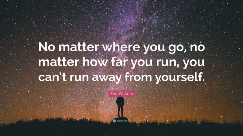 Eric Walters Quote: “No matter where you go, no matter how far you run, you can’t run away from yourself.”