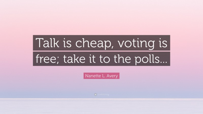 Nanette L. Avery Quote: “Talk is cheap, voting is free; take it to the polls...”