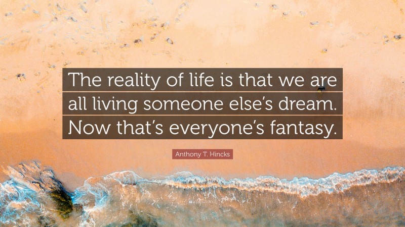 Anthony T. Hincks Quote: “The reality of life is that we are all living someone else’s dream. Now that’s everyone’s fantasy.”