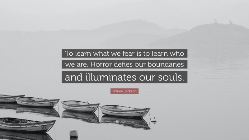Shirley Jackson Quote: “To learn what we fear is to learn who we are. Horror defies our boundaries and illuminates our souls.”