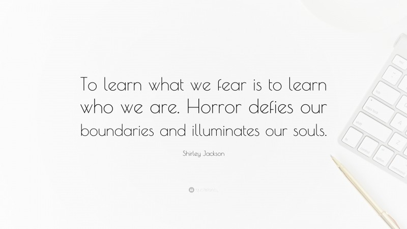 Shirley Jackson Quote: “To learn what we fear is to learn who we are. Horror defies our boundaries and illuminates our souls.”