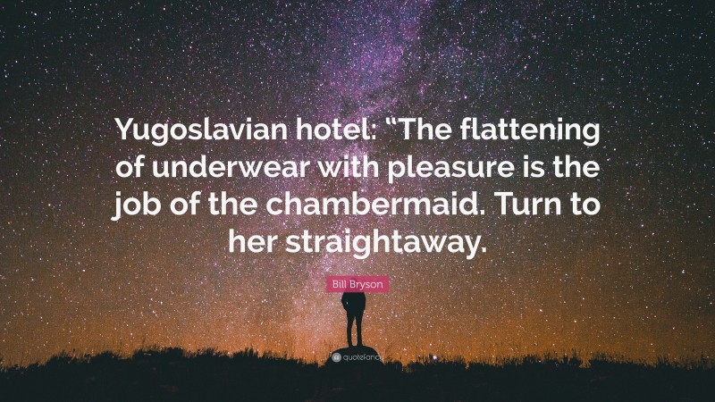Bill Bryson Quote: “Yugoslavian hotel: “The flattening of underwear with pleasure is the job of the chambermaid. Turn to her straightaway.”