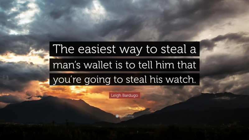 Leigh Bardugo Quote: “The easiest way to steal a man’s wallet is to tell him that you’re going to steal his watch.”