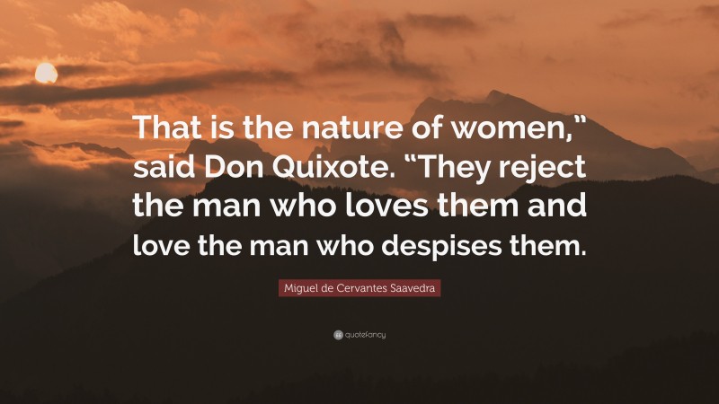 Miguel de Cervantes Saavedra Quote: “That is the nature of women,” said Don Quixote. “They reject the man who loves them and love the man who despises them.”