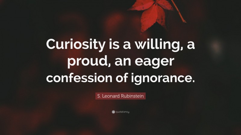 S. Leonard Rubinstein Quote: “Curiosity is a willing, a proud, an eager confession of ignorance.”