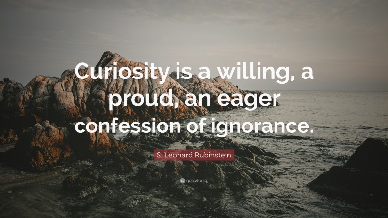 S. Leonard Rubinstein Quote: “Curiosity is a willing, a proud, an eager confession of ignorance.”
